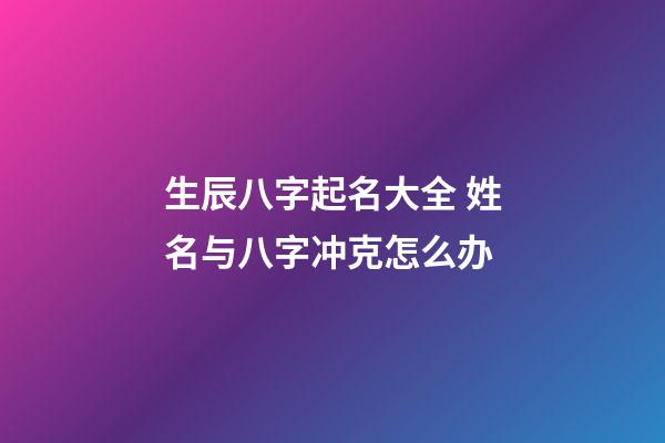 生辰八字起名大全 姓名与八字冲克怎么办